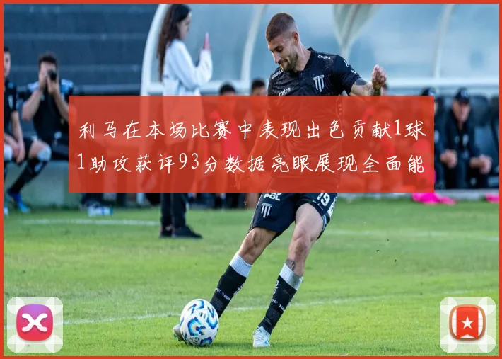 利马在本场比赛中表现出色贡献1球1助攻获评93分数据亮眼展现全面能力