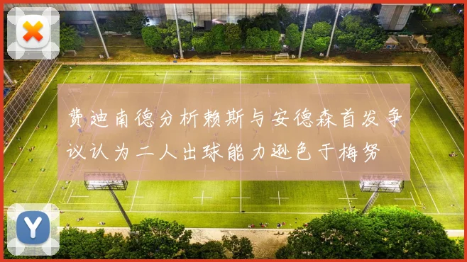 费迪南德分析赖斯与安德森首发争议认为二人出球能力逊色于梅努