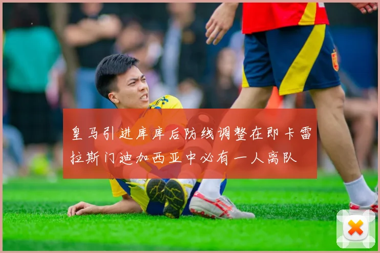 皇马引进库库后防线调整在即卡雷拉斯门迪加西亚中必有一人离队