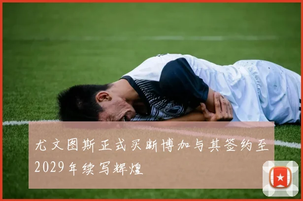 尤文图斯正式买断博加与其签约至2029年续写辉煌