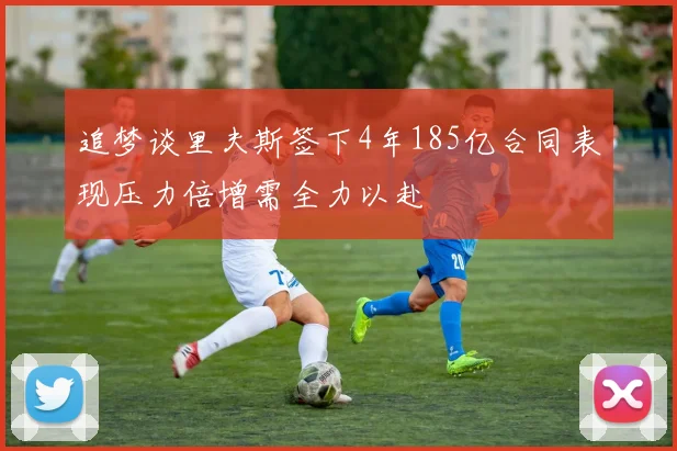 追梦谈里夫斯签下4年185亿合同表现压力倍增需全力以赴