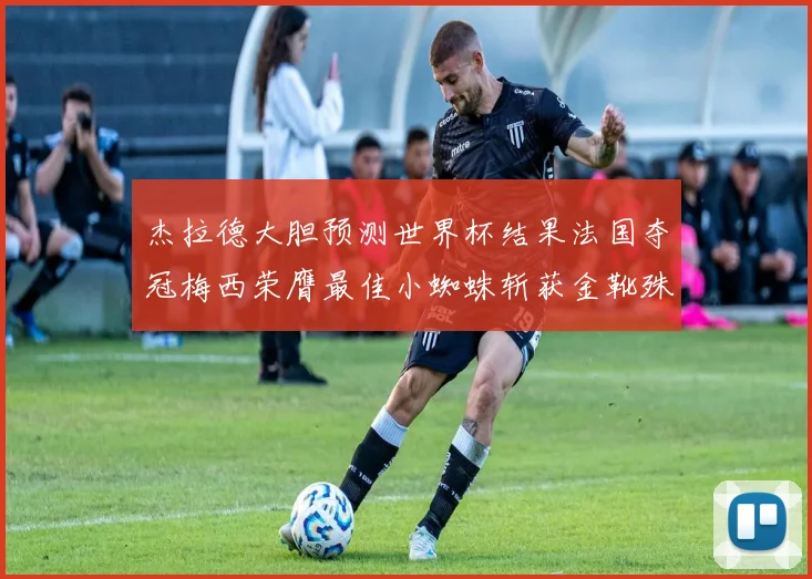 杰拉德大胆预测世界杯结果法国夺冠梅西荣膺最佳小蜘蛛斩获金靴殊荣