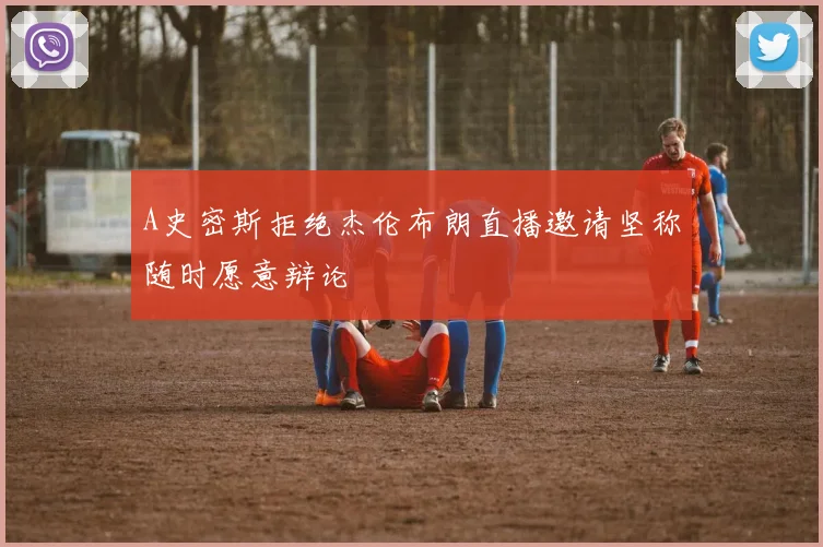 A史密斯拒绝杰伦布朗直播邀请坚称随时愿意辩论