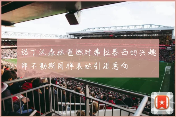 诺丁汉森林重燃对弗拉泰西的兴趣那不勒斯同样表达引进意向