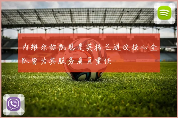 内维尔称凯恩是英格兰进攻核心全队皆为其服务肩负重任