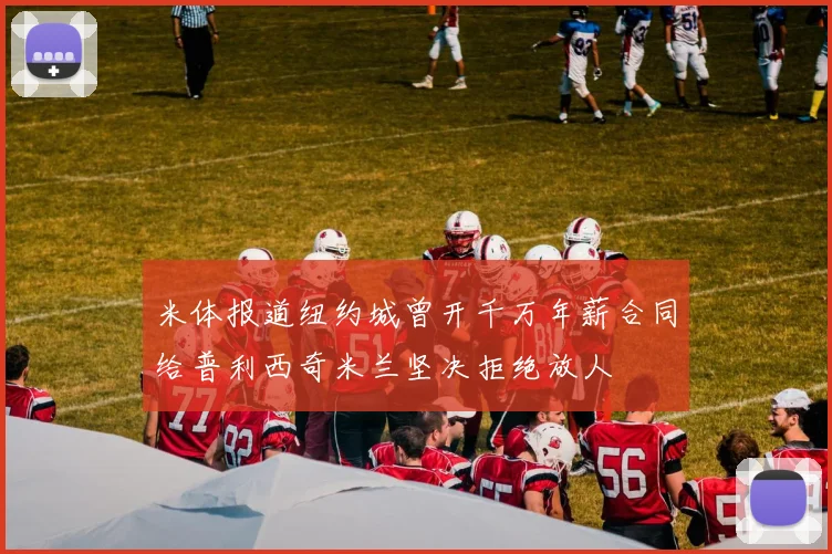 米体报道纽约城曾开千万年薪合同给普利西奇米兰坚决拒绝放人